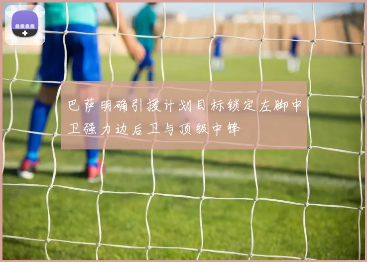 巴萨明确引援计划目标锁定左脚中卫强力边后卫与顶级中锋