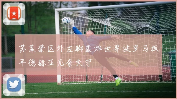 苏莱禁区外左脚轰炸世界波罗马扳平德赫亚无奈失守