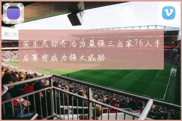 安东尼称乔治为最强三当家76人季后赛将成为强大威胁
