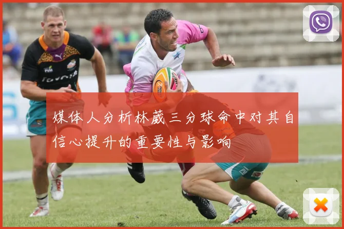媒体人分析林葳三分球命中对其自信心提升的重要性与影响
