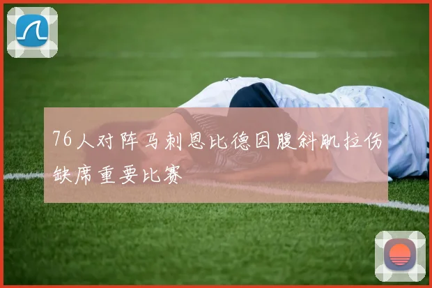 76人对阵马刺恩比德因腹斜肌拉伤缺席重要比赛
