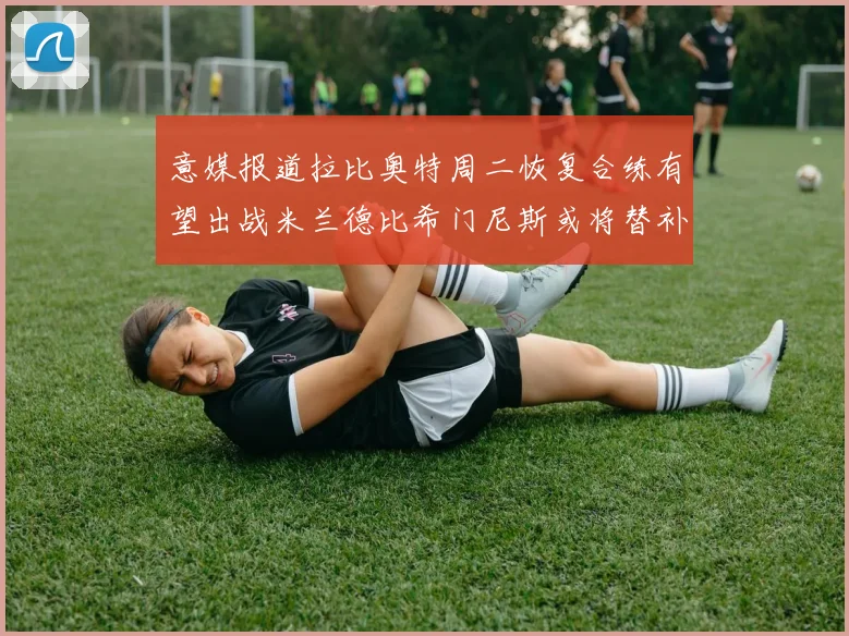 意媒报道拉比奥特周二恢复合练有望出战米兰德比希门尼斯或将替补待命