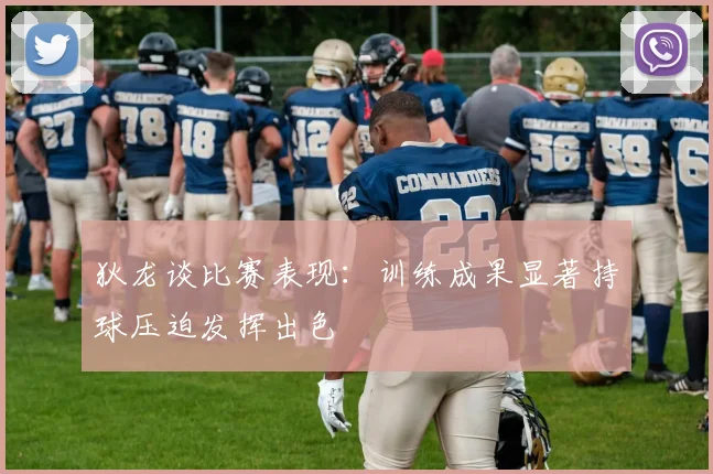 狄龙谈比赛表现：训练成果显著持球压迫发挥出色