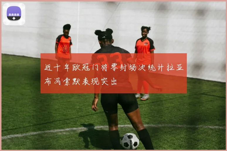 近十年欧冠门将零封场次统计拉亚布冯索默表现突出