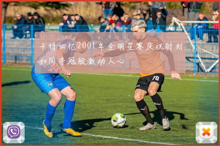 卡特回忆2001年全明星赛庆祝时刻如同夺冠般激动人心