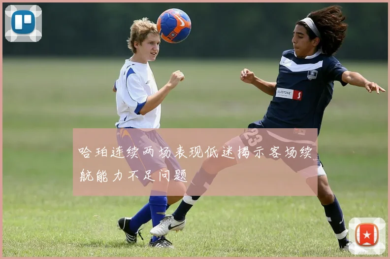 哈珀连续两场表现低迷揭示客场续航能力不足问题