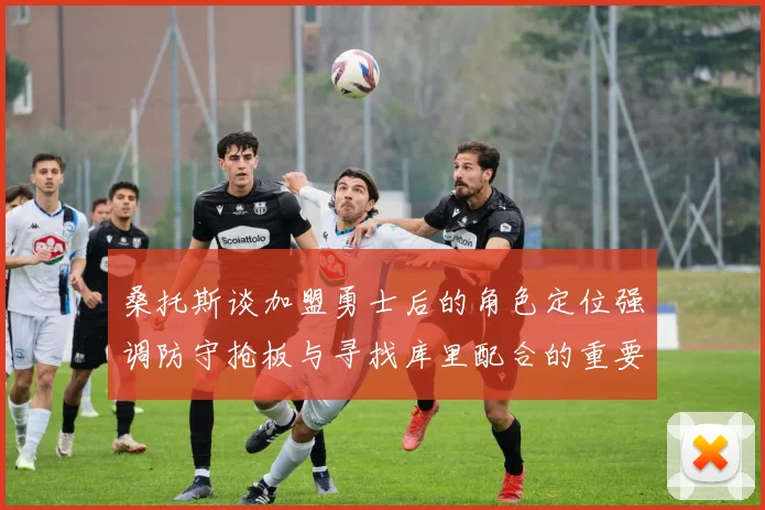 桑托斯谈加盟勇士后的角色定位强调防守抢板与寻找库里配合的重要性