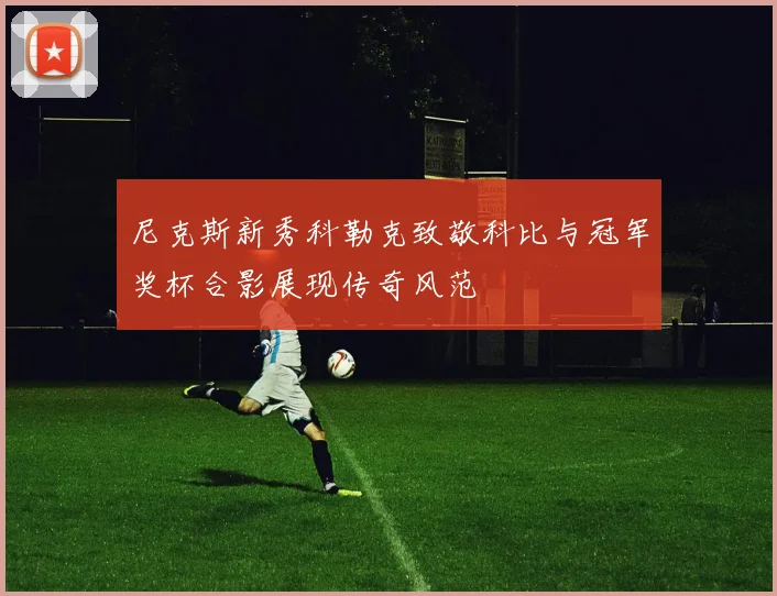 尼克斯新秀科勒克致敬科比与冠军奖杯合影展现传奇风范