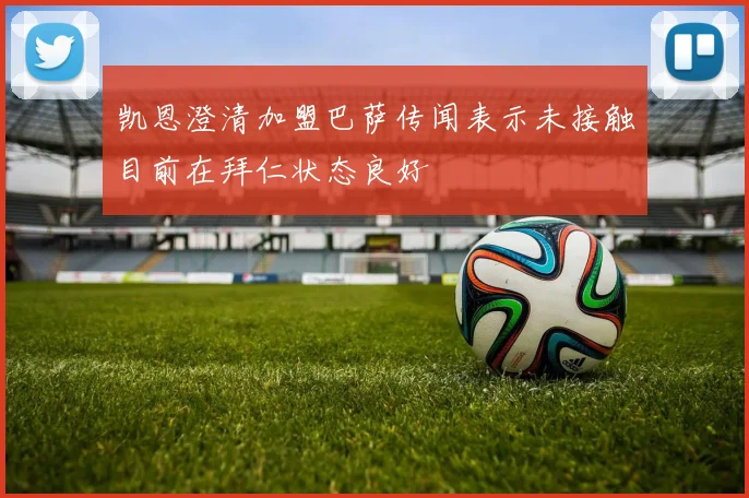 凯恩澄清加盟巴萨传闻表示未接触目前在拜仁状态良好