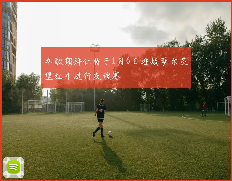 冬歇期拜仁将于1月6日迎战萨尔茨堡红牛进行友谊赛