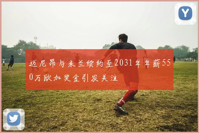 迈尼昂与米兰续约至2031年年薪550万欧加奖金引发关注