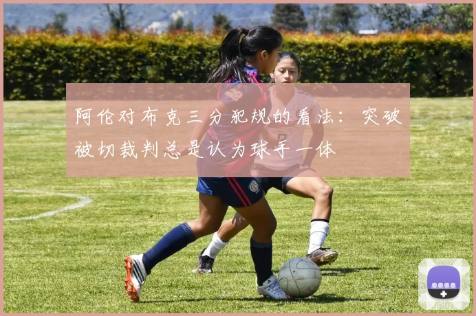 阿伦对布克三分犯规的看法：突破被切裁判总是认为球手一体