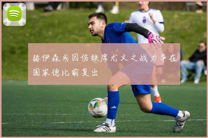 赫伊森或因伤缺席尤文之战力争在国家德比前复出