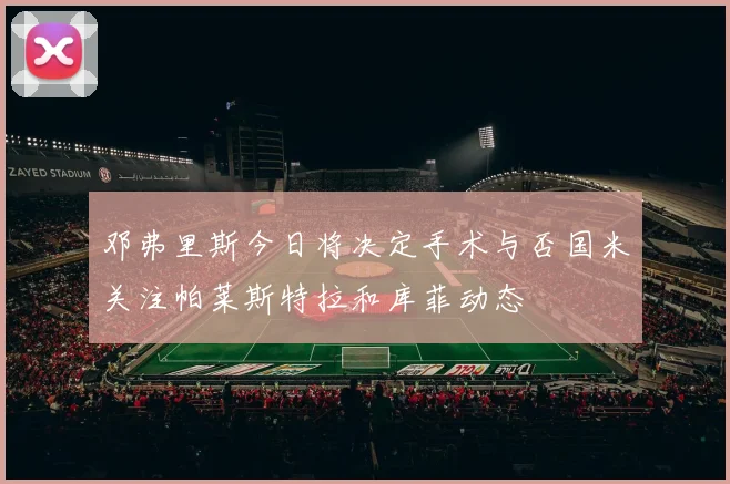 邓弗里斯今日将决定手术与否国米关注帕莱斯特拉和库菲动态