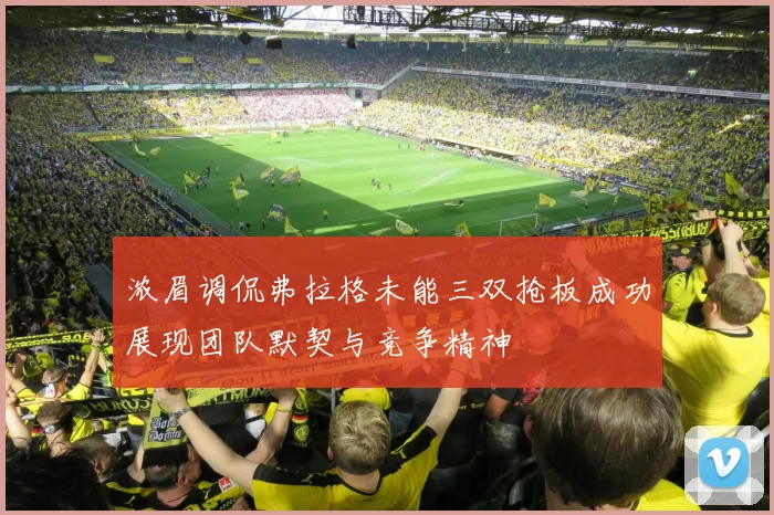浓眉调侃弗拉格未能三双抢板成功展现团队默契与竞争精神
