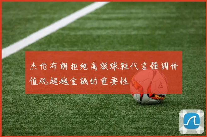 杰伦布朗拒绝高额球鞋代言强调价值观超越金钱的重要性